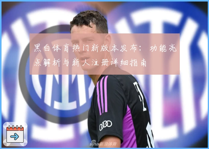 黑白体育热门新版本发布：功能亮点解析与新人注册详细指南