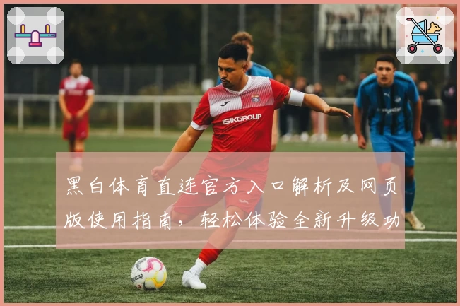 黑白体育直连官方入口解析及网页版使用指南，轻松体验全新升级功能亮点