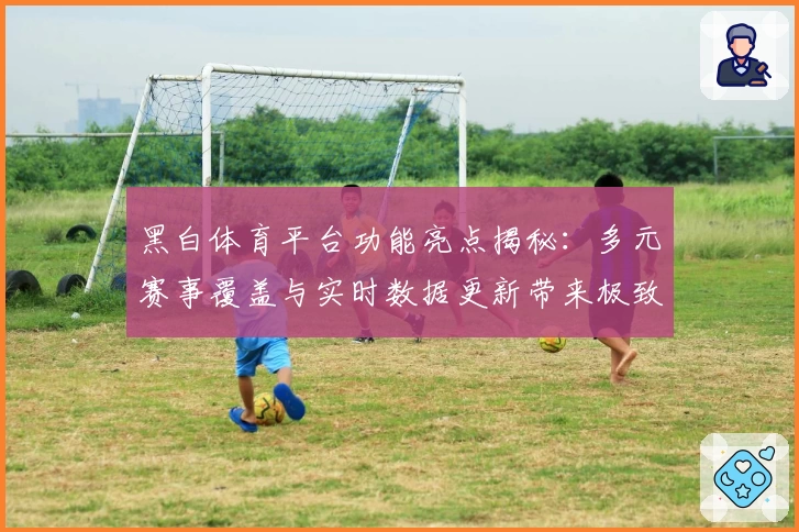 黑白体育平台功能亮点揭秘:多元赛事覆盖与实时数据更新带来极致体验