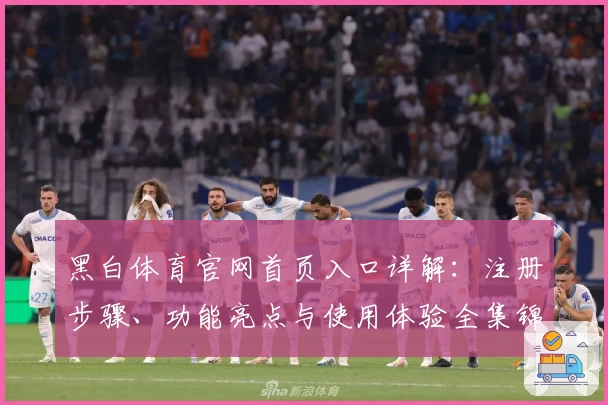 黑白体育官网首页入口详解:注册步骤、功能亮点与使用体验全集锦