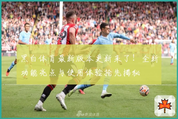 黑白体育最新版本更新来了!全新功能亮点与使用体验抢先揭秘