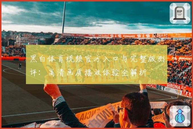 黑白体育视频官方入口与完整版测评：高清画质播放体验全解析