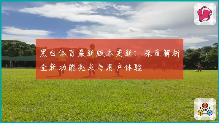 黑白体育最新版本更新：深度解析全新功能亮点与用户体验