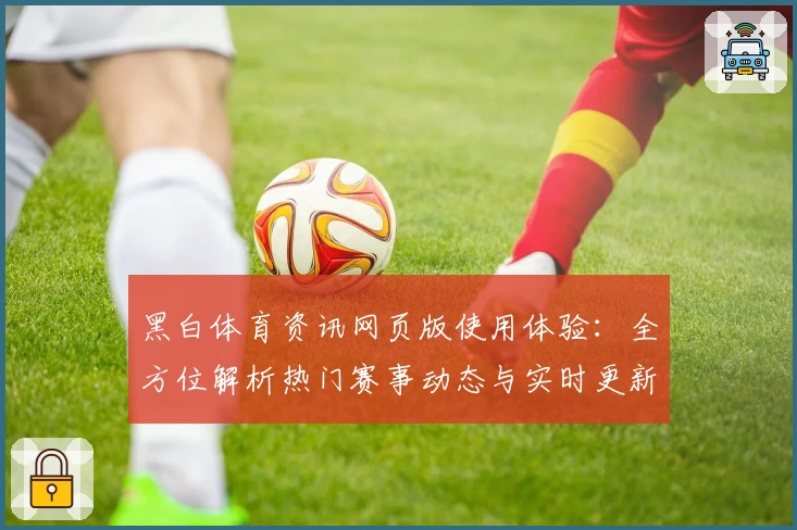 黑白体育资讯网页版使用体验：全方位解析热门赛事动态与实时更新