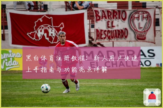 黑白体育注册教程：新人用户快速上手指南与功能亮点详解