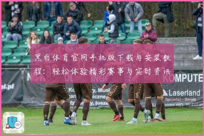 黑白体育官网手机版下载与安装教程：轻松体验精彩赛事与实时资讯