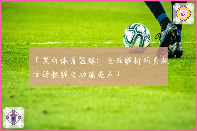 「黑白体育篮球：全面解析网页版注册教程与功能亮点」