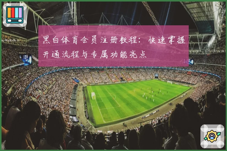 黑白体育会员注册教程：快速掌握开通流程与专属功能亮点