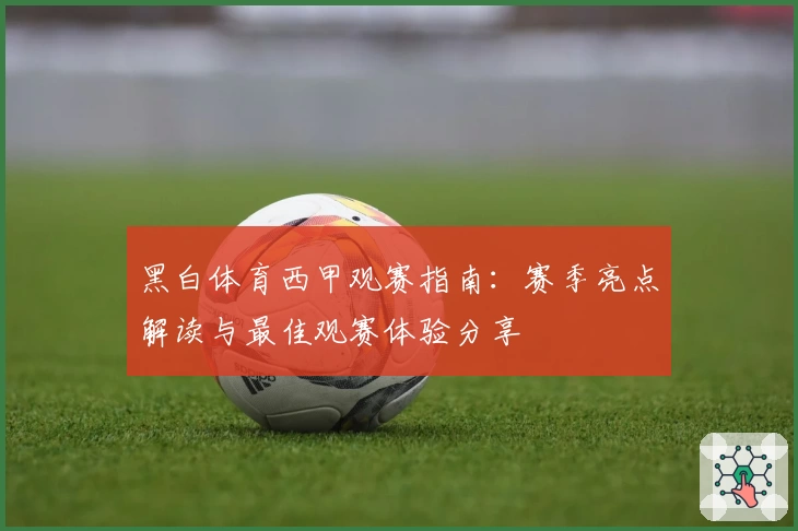 黑白体育西甲观赛指南：赛季亮点解读与最佳观赛体验分享