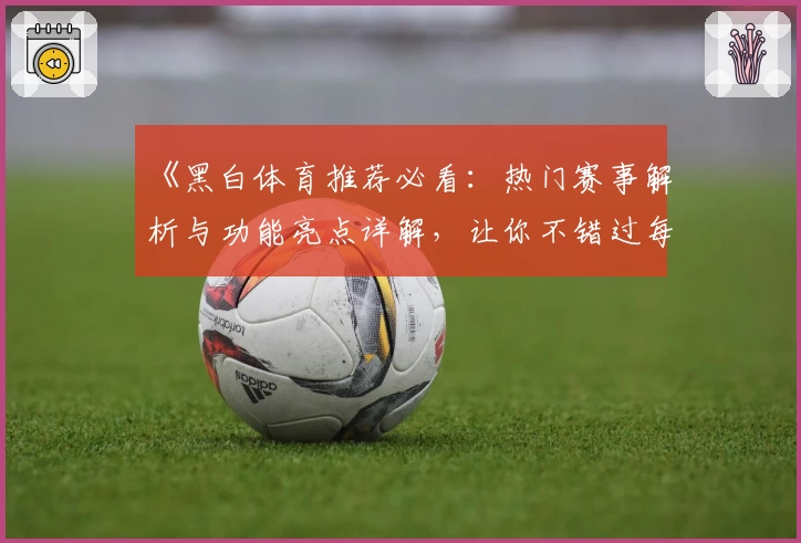 《黑白体育推荐必看：热门赛事解析与功能亮点详解，让你不错过每一场精彩对决》