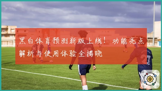 黑白体育预测新版上线!功能亮点解析与使用体验全揭晓