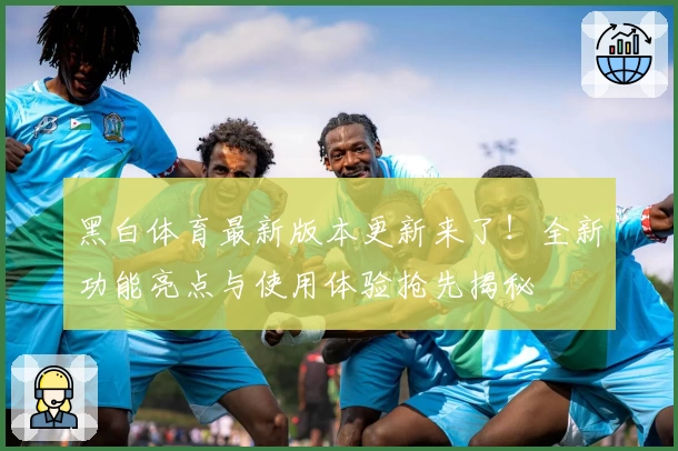黑白体育最新版本更新来了!全新功能亮点与使用体验抢先揭秘