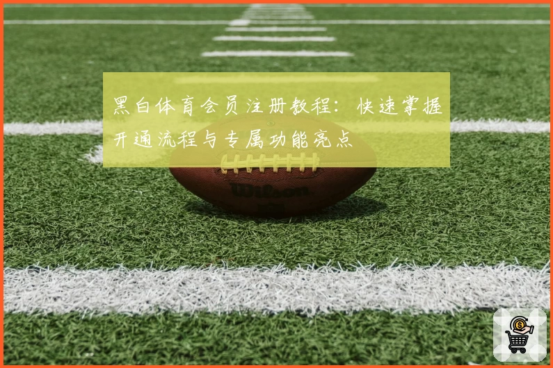 黑白体育会员注册教程：快速掌握开通流程与专属功能亮点