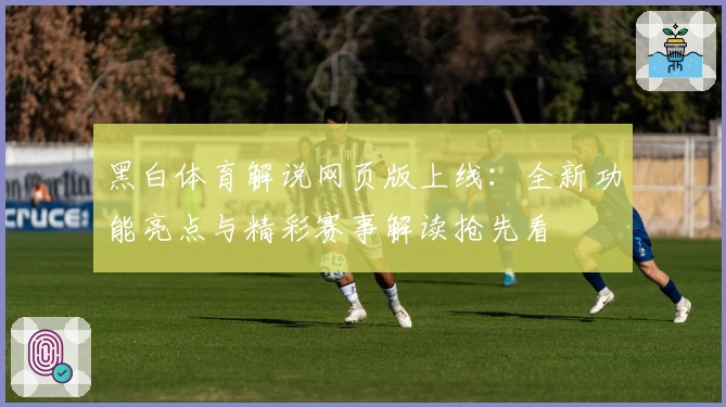 黑白体育解说网页版上线：全新功能亮点与精彩赛事解读抢先看