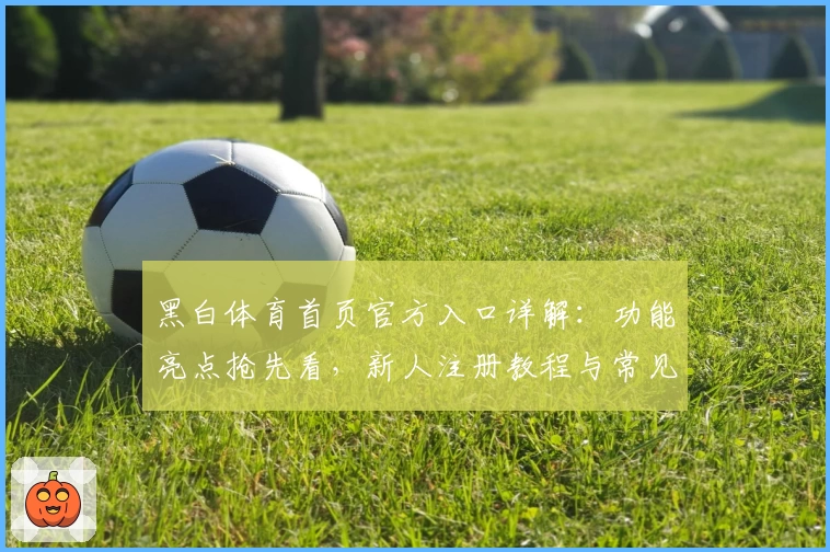 黑白体育首页官方入口详解：功能亮点抢先看，新人注册教程与常见问题全指南