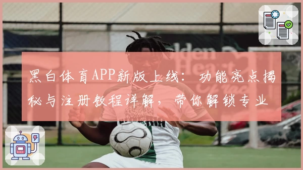 黑白体育APP新版上线：功能亮点揭秘与注册教程详解，带你解锁专业体育盛宴