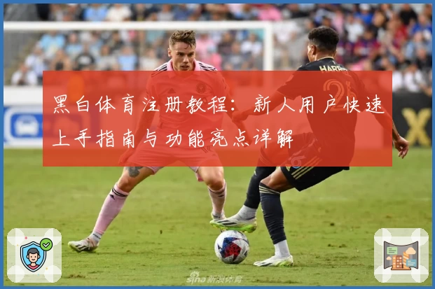 黑白体育注册教程：新人用户快速上手指南与功能亮点详解