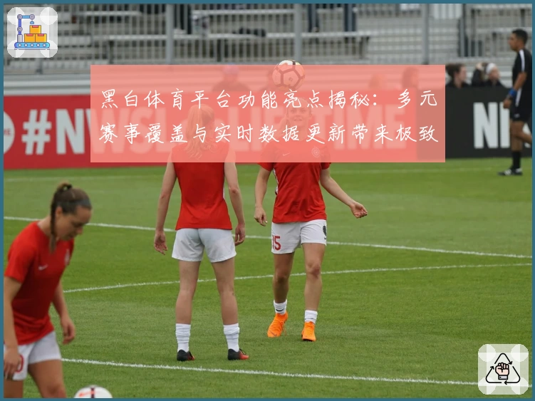 黑白体育平台功能亮点揭秘：多元赛事覆盖与实时数据更新带来极致体验