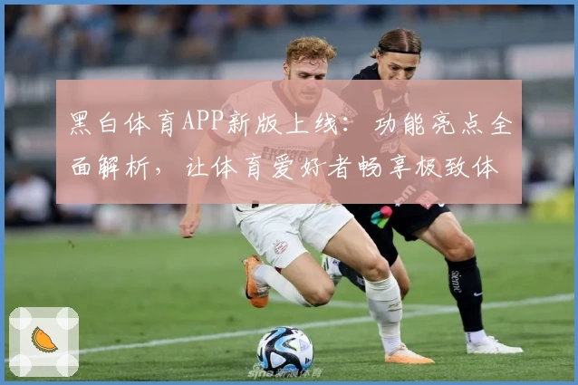 黑白体育APP新版上线:功能亮点全面解析,让体育爱好者畅享极致体验