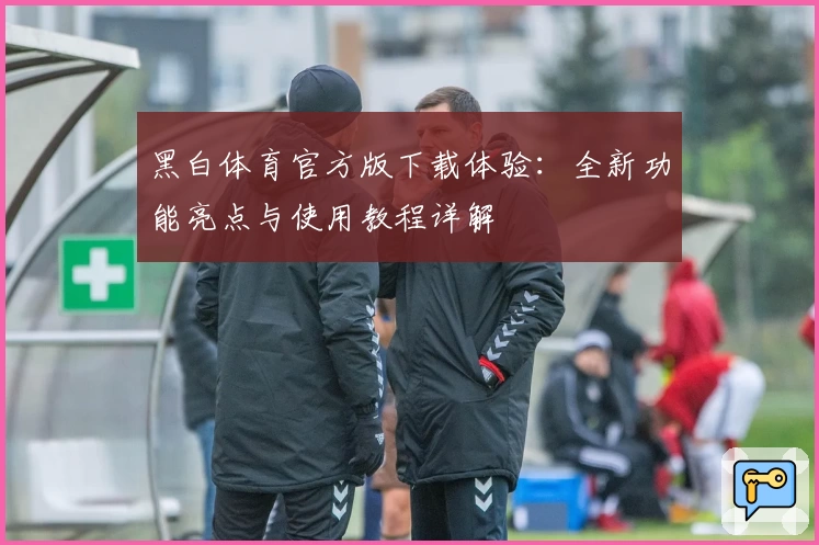 黑白体育官方版下载体验:全新功能亮点与使用教程详解