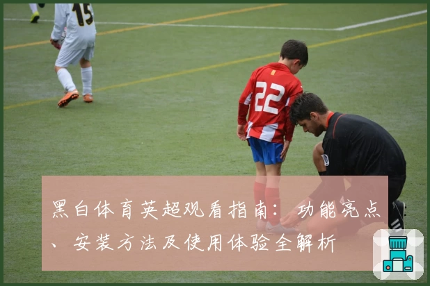 黑白体育英超观看指南：功能亮点、安装方法及使用体验全解析