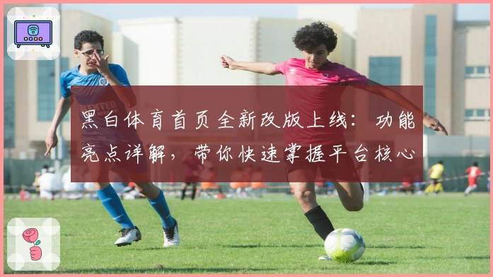 黑白体育首页全新改版上线：功能亮点详解，带你快速掌握平台核心魅力