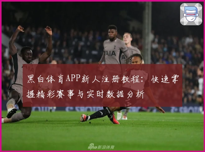 黑白体育APP新人注册教程：快速掌握精彩赛事与实时数据分析