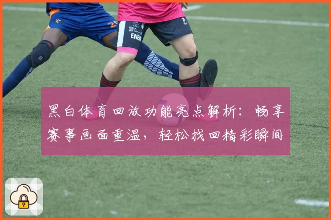 黑白体育回放功能亮点解析：畅享赛事画面重温，轻松找回精彩瞬间