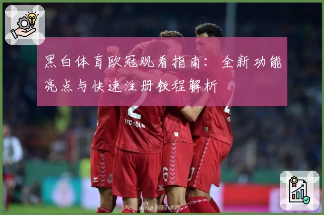 黑白体育欧冠观看指南:全新功能亮点与快速注册教程解析
