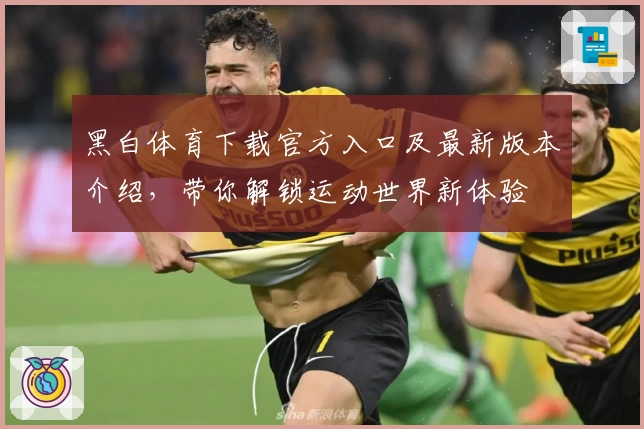 黑白体育下载官方入口及最新版本介绍，带你解锁运动世界新体验