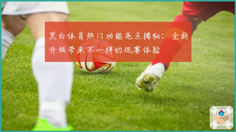 黑白体育热门功能亮点揭秘：全新升级带来不一样的观赛体验