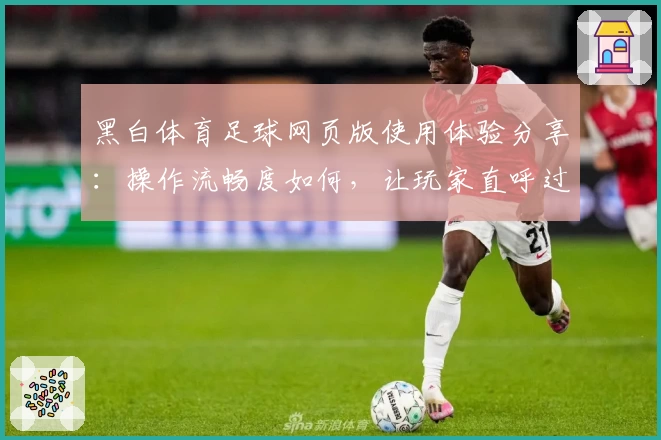 黑白体育足球网页版使用体验分享：操作流畅度如何，让玩家直呼过瘾