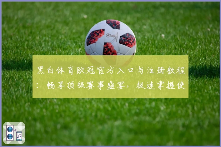 黑白体育欧冠官方入口与注册教程：畅享顶级赛事盛宴，极速掌握使用秘籍！