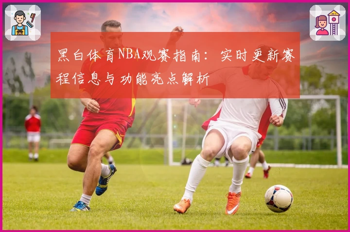 黑白体育NBA观赛指南：实时更新赛程信息与功能亮点解析