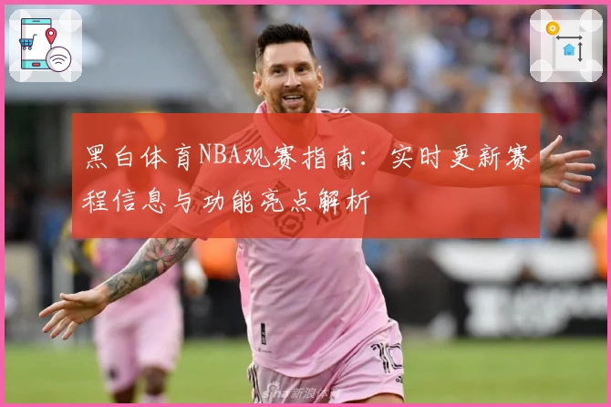 黑白体育NBA观赛指南：实时更新赛程信息与功能亮点解析