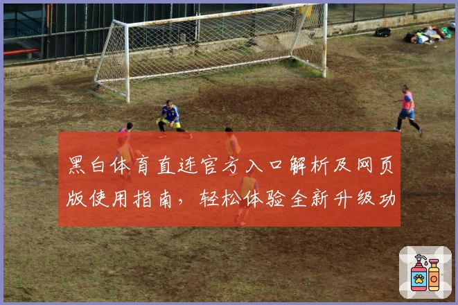 黑白体育直连官方入口解析及网页版使用指南，轻松体验全新升级功能亮点