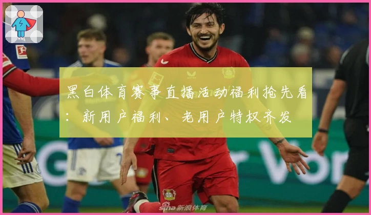 黑白体育赛事直播活动福利抢先看：新用户福利、老用户特权齐发