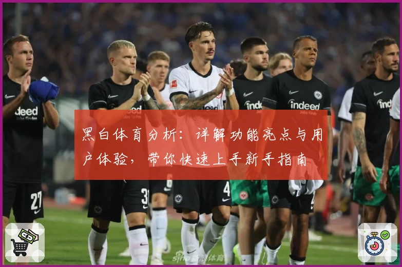 黑白体育分析:详解功能亮点与用户体验,带你快速上手新手指南