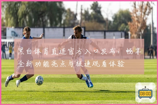 黑白体育直连官方入口发布,畅享全新功能亮点与极速观看体验
