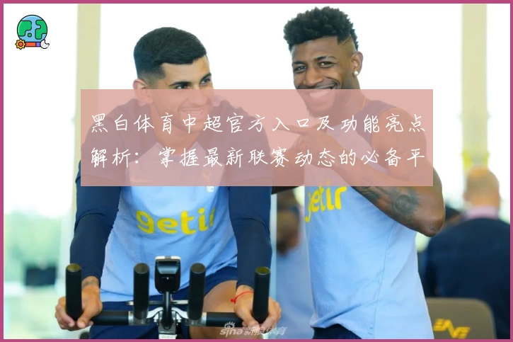 黑白体育中超官方入口及功能亮点解析:掌握最新联赛动态的必备平台