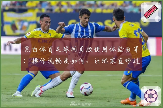 黑白体育足球网页版使用体验分享：操作流畅度如何，让玩家直呼过瘾