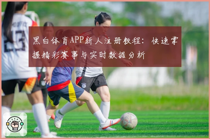 黑白体育APP新人注册教程：快速掌握精彩赛事与实时数据分析
