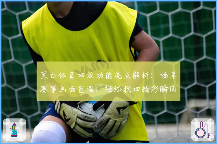 黑白体育回放功能亮点解析:畅享赛事画面重温,轻松找回精彩瞬间