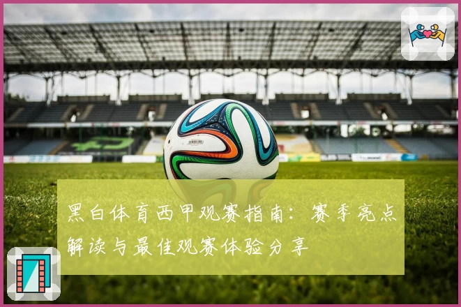 黑白体育西甲观赛指南：赛季亮点解读与最佳观赛体验分享