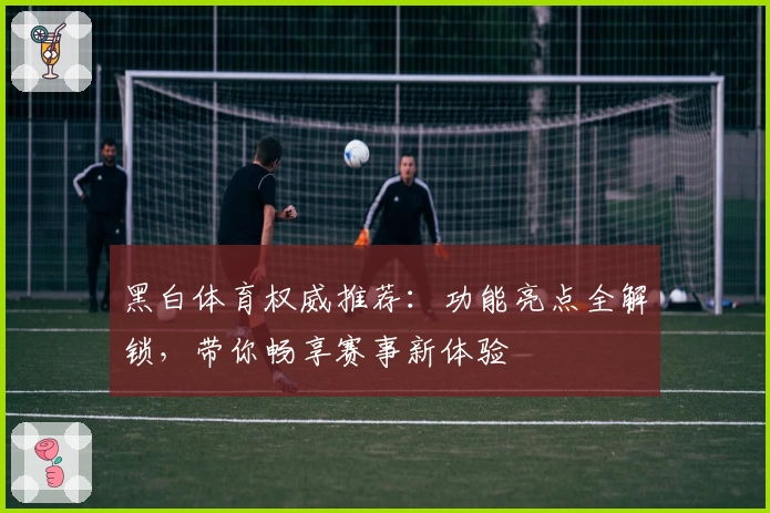 黑白体育权威推荐:功能亮点全解锁,带你畅享赛事新体验