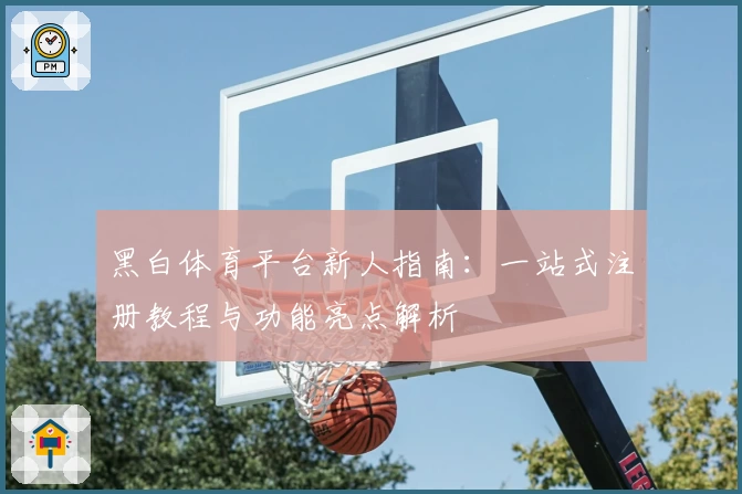 黑白体育平台新人指南：一站式注册教程与功能亮点解析