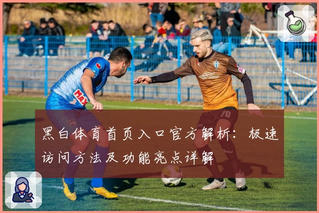 黑白体育首页入口官方解析：极速访问方法及功能亮点详解