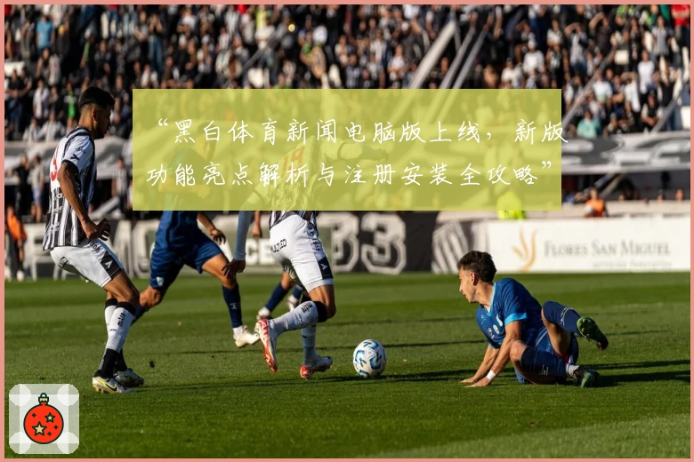 “黑白体育新闻电脑版上线，新版功能亮点解析与注册安装全攻略”