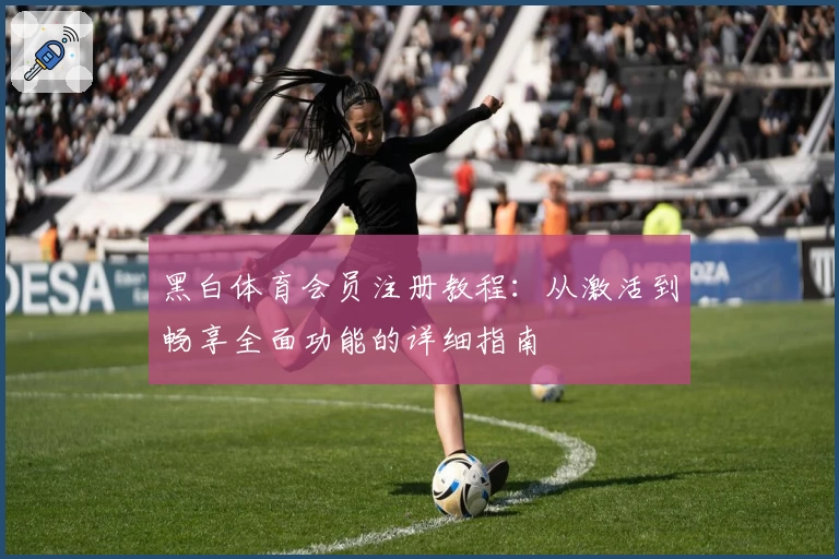 黑白体育会员注册教程：从激活到畅享全面功能的详细指南