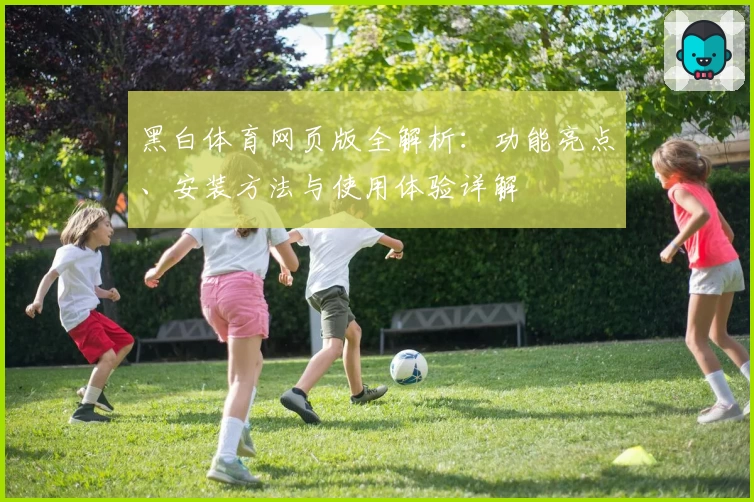黑白体育网页版全解析：功能亮点、安装方法与使用体验详解